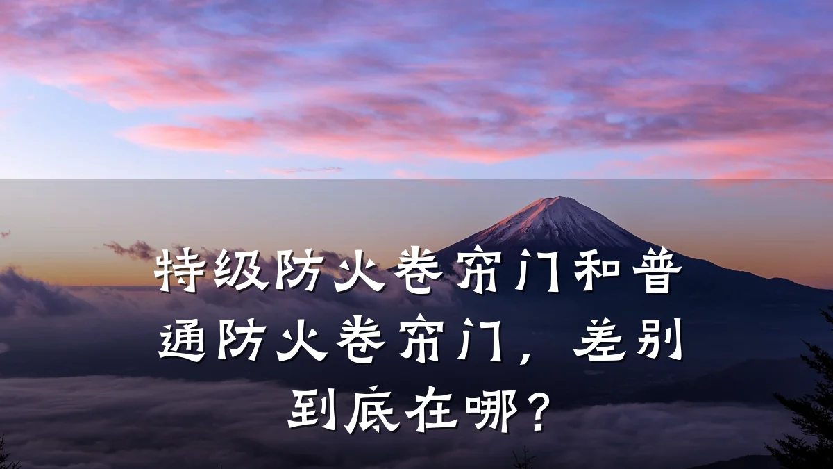 特级防火卷帘门和普通防火卷帘门，差别到底在哪？