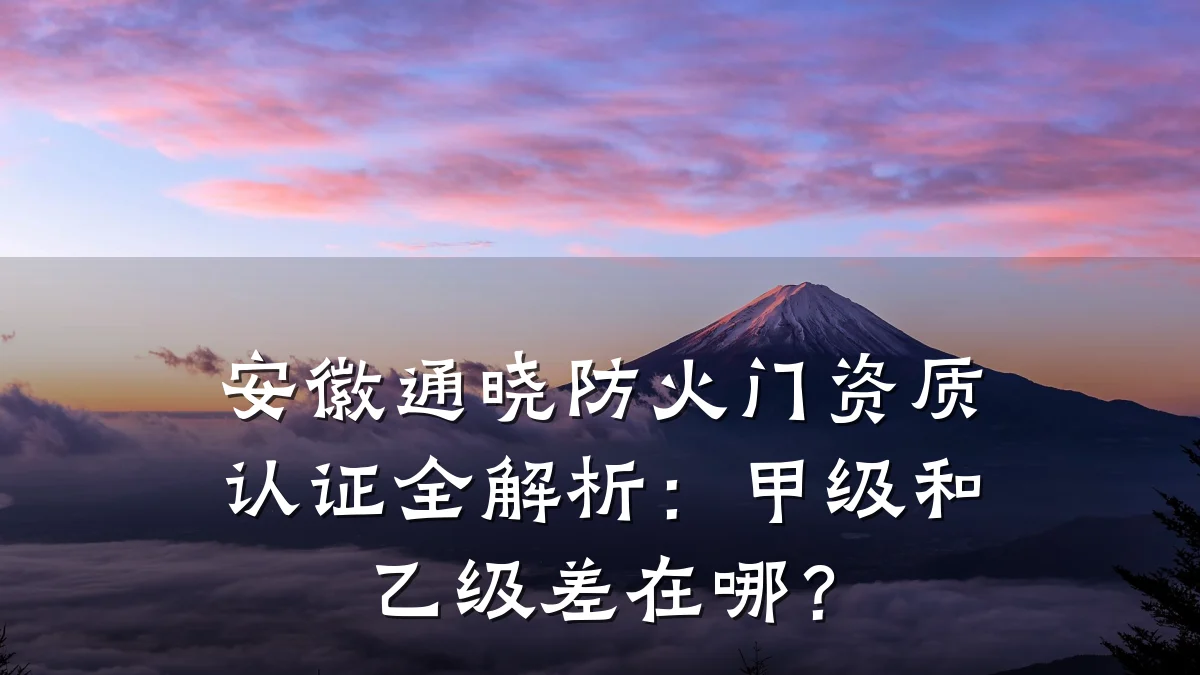 安徽通晓防火门资质认证全解析：甲级和乙级差在哪？