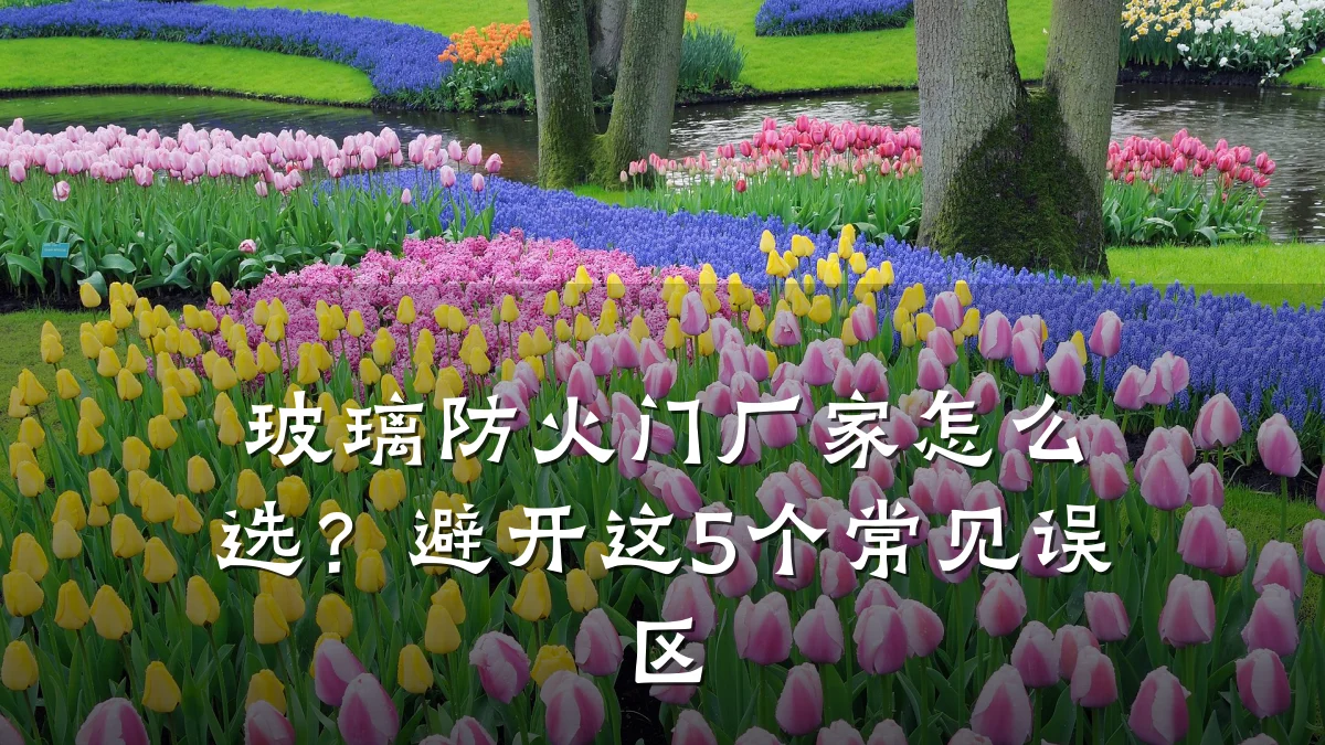 玻璃防火门厂家怎么选？避开这5个常见误区