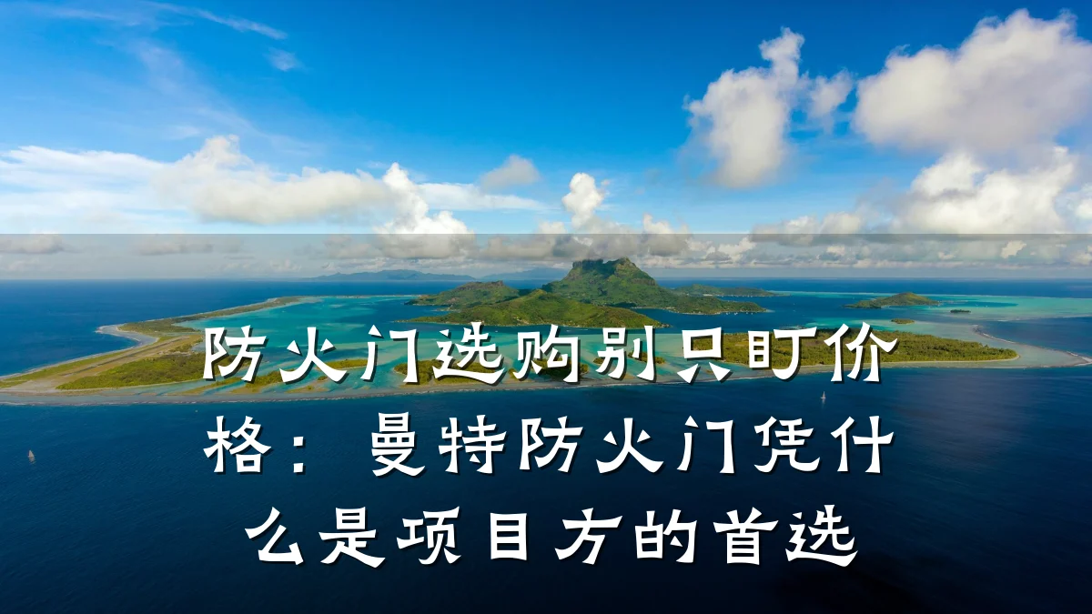 防火门选购别只盯价格：曼特防火门凭什么是项目方的首选