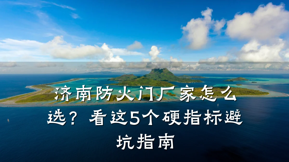 济南防火门厂家怎么选？看这5个硬指标避坑指南